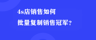 4s店销售如何批量复制销售冠军？4S店销售冠军如何批量复制给其他人？