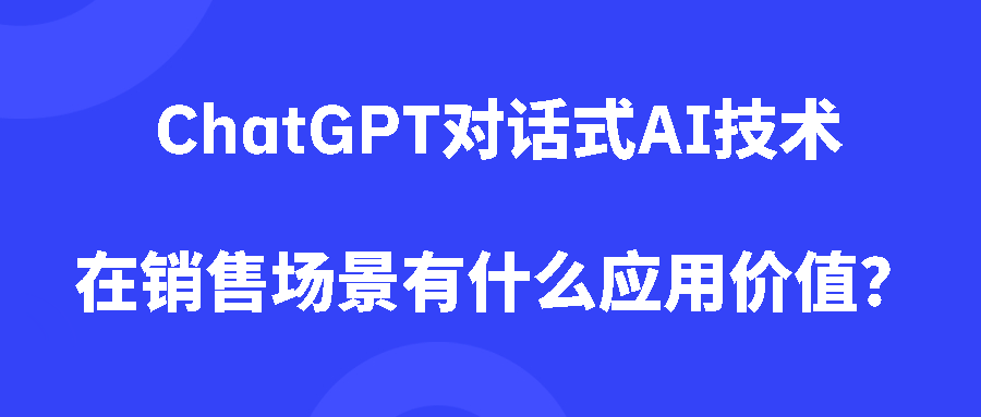 ChatGPT对话式AI技术，在销售场景有什么应用价值？