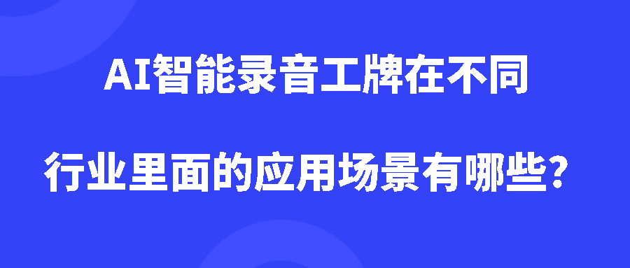 AI智能录音工牌在不同行业里面的应用场景有哪些？