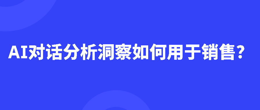 AI对话分析洞察如何用于销售？