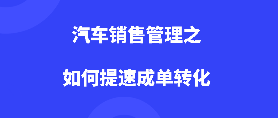 汽车销售管理之如何提速成单转化