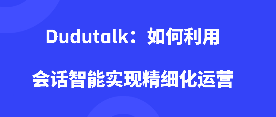 Dudutalk：如何利用会话智能实现精细化运营