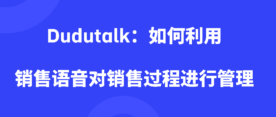 Dudutalk：如何利用销售语音对销售过程进行管理