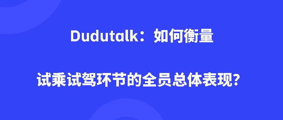 Dudutalk：如何衡量试乘试驾环节的全员总体表现？