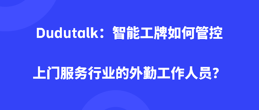 Dudutalk：智能工牌如何管控上门服务行业的外勤工作人员？