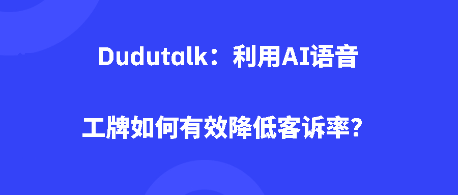 Dudutalk：利用AI语音工牌如何有效降低客诉率？