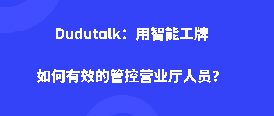 Dudutalk：用智能工牌如何有效的管控营业厅人员？