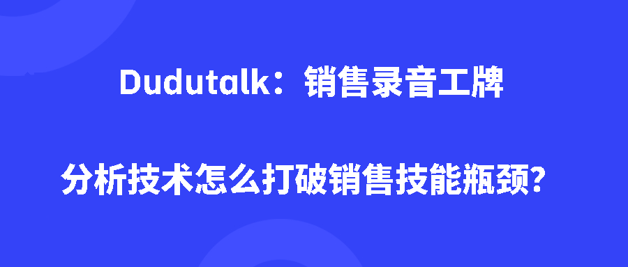 Dudutalk：销售录音工牌分析技术怎么打破销售技能瓶颈？