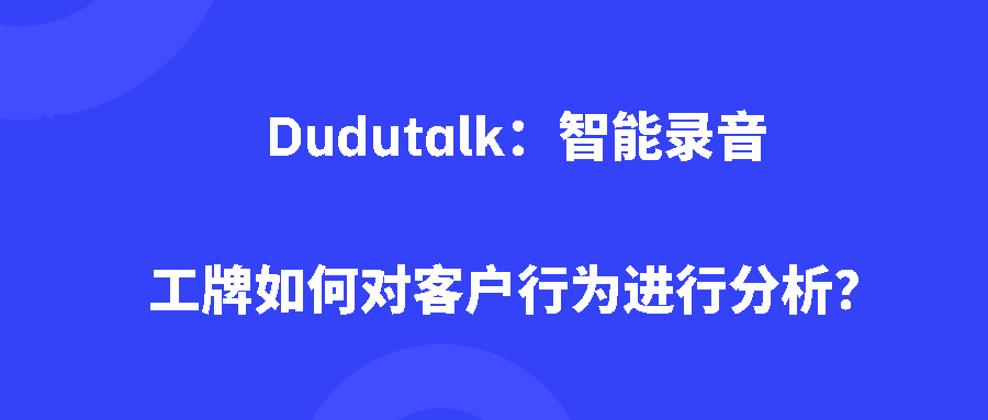 Dudutalk：智能录音工牌如何对客户行为进行分析？