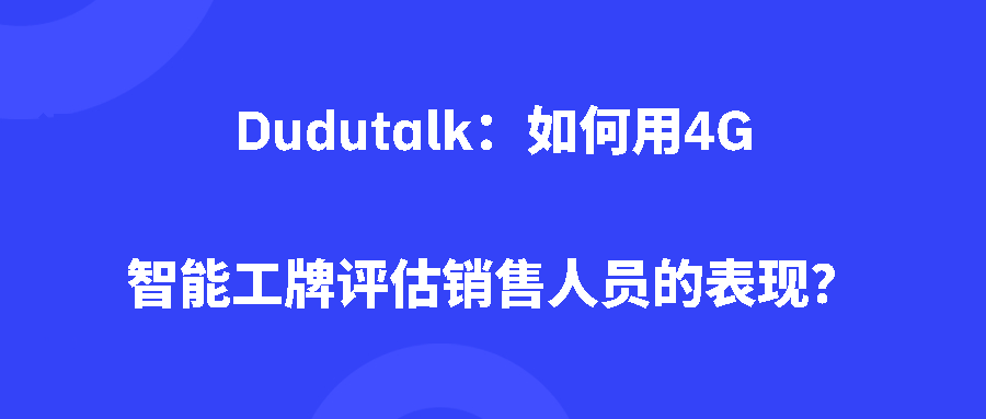 Dudutalk：如何用4G智能工牌评估销售人员的表现？