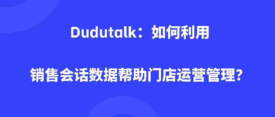 Dudutalk：如何利用销售会话数据帮助门店运营管理？