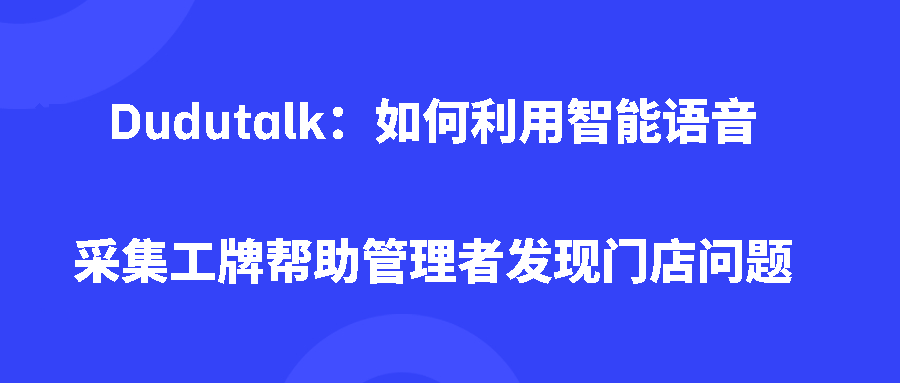 Dudutalk：如何利用智能语音采集工牌帮助管理者发现门店问题