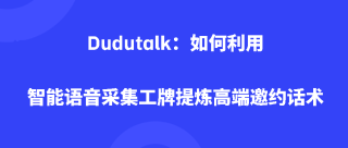 Dudutalk：如何利用智能语音采集工牌提炼高端邀约话术