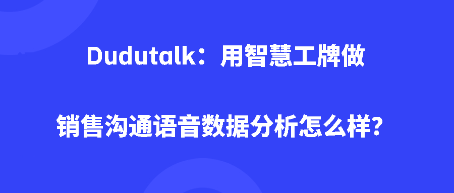 Dudutalk：用智慧工牌做销售沟通语音数据分析怎么样？