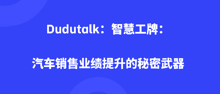 Dudutalk：智慧工牌：汽车销售业绩提升的秘密武器