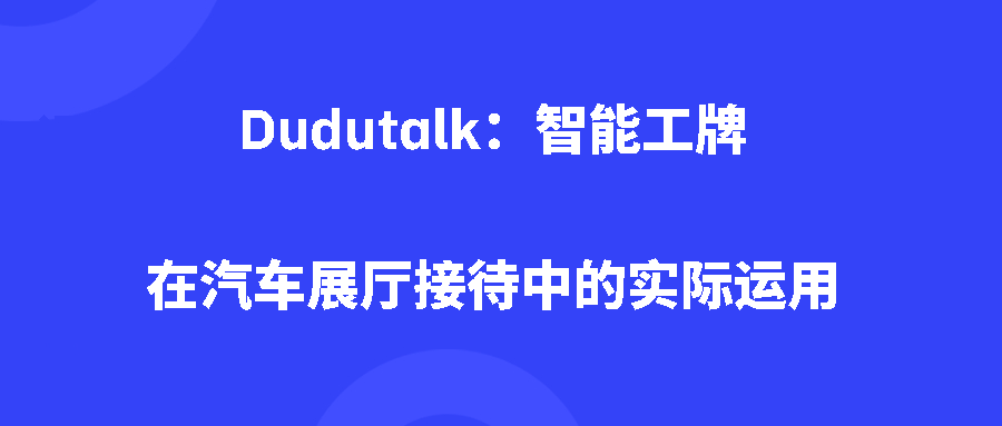 Dudutalk：智能工牌在汽车展厅接待中的实际运用