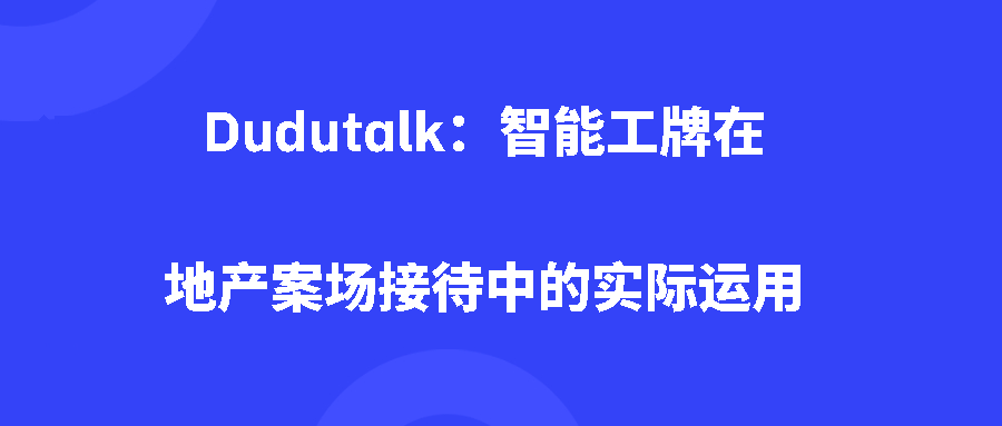 Dudutalk：智能工牌在地产案场接待中的实际运用