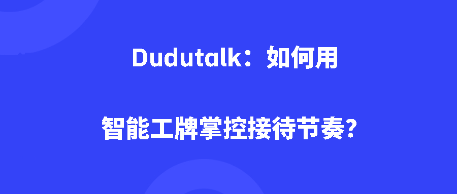 Dudutalk：如何用智能工牌掌控接待节奏？