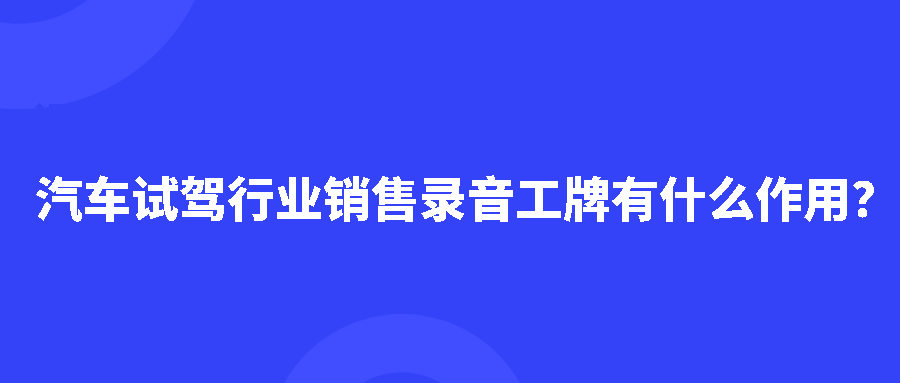 汽车试驾行业销售录音工牌有什么作用？