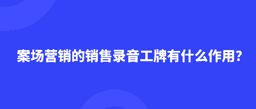 案场营销的销售录音工牌有什么作用？