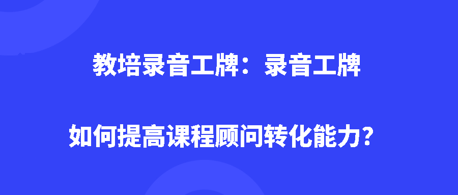 教培录音工牌，录音工牌如何提高课程顾问转化能力？