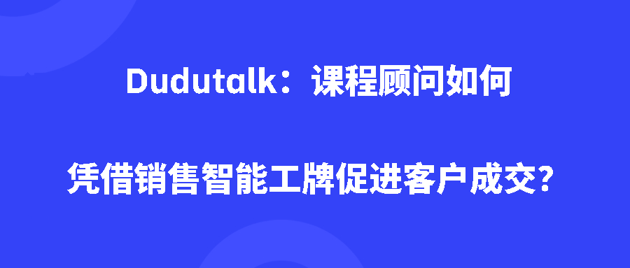 Dudutalk：课程顾问如何凭借销售智能工牌促进客户成交？