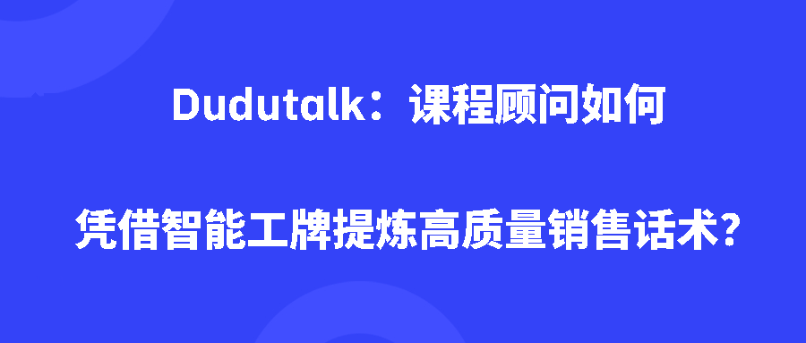 Dudutalk：课程顾问如何凭借智能工牌提炼高质量销售话术？