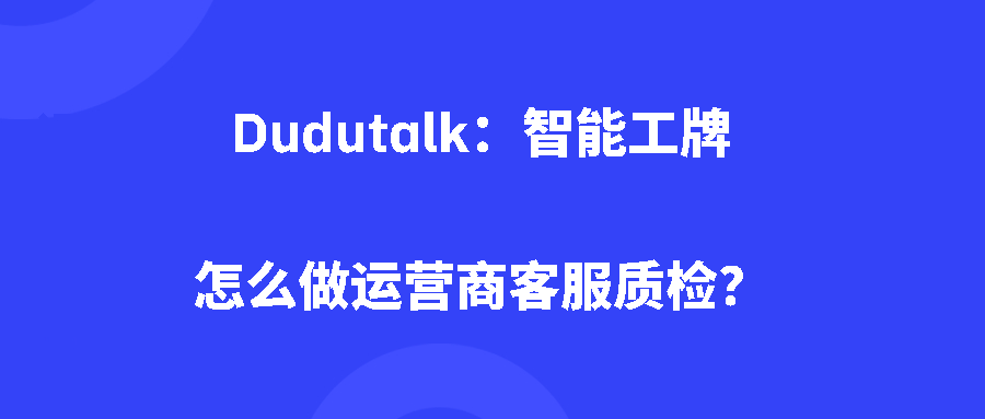 Dudutalk：智能工牌怎么做运营商客服质检？