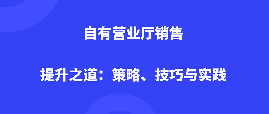 自有营业厅销售提升之道：策略、技巧与实践