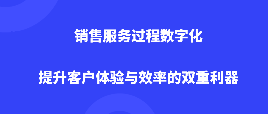 销售服务过程数字化：提升客户体验与效率的双重利器