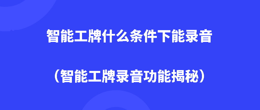 智能工牌什么条件下能录音（智能工牌录音功能揭秘）