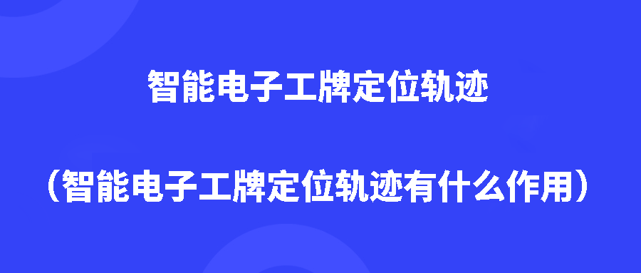 智能电子工牌定位轨迹（智能电子工牌定位轨迹有什么作用）