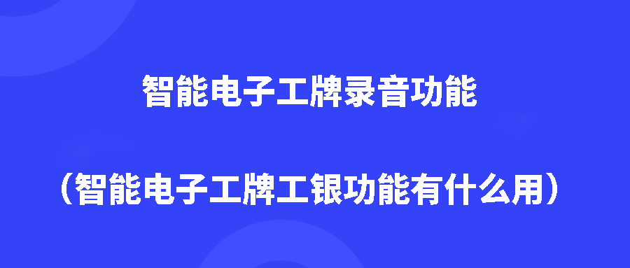 智能电子工牌录音功能（智能电子工牌工银功能有什么用）