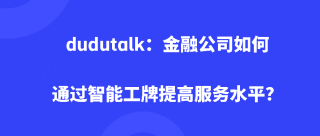 Dudutalk：金融公司如何通过智能工牌提高服务水平？