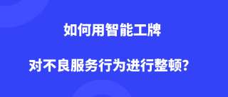 如何用智能工牌对不良服务行为进行整顿？