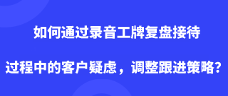 如何通过录音工牌复盘接待过程中的客户疑虑，调整跟进策略？